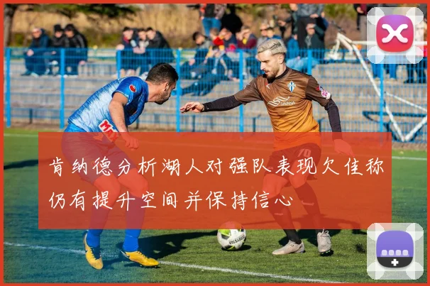 肯纳德分析湖人对强队表现欠佳称仍有提升空间并保持信心
