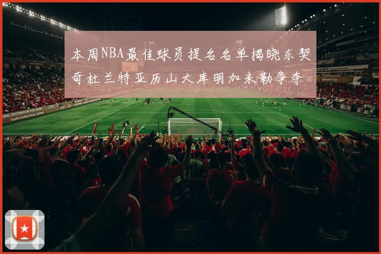本周NBA最佳球员提名名单揭晓东契奇杜兰特亚历山大库明加米勒争夺荣誉