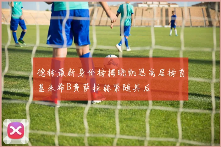 德转最新身价榜揭晓凯恩高居榜首基米希B费萨拉赫紧随其后