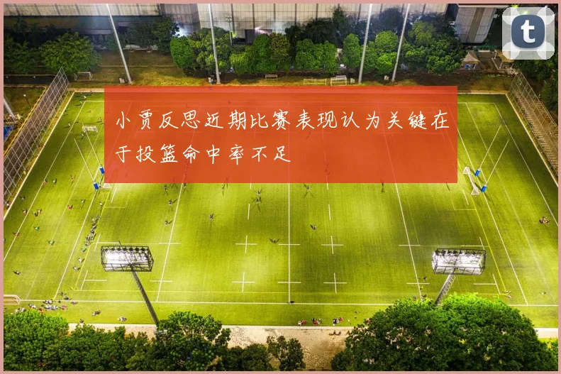 小贾反思近期比赛表现认为关键在于投篮命中率不足